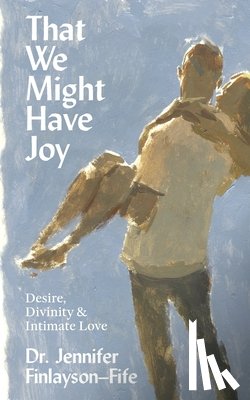 Finlayson-Fife, Jennifer - That We Might Have Joy: Desire, Divinity & Intimate Love
