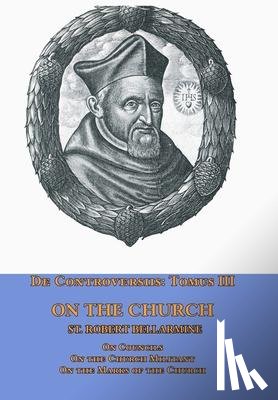 Bellarmine, St Robert - De Controversiis Tomus III On the Church, containing On Councils, On the Church Militant, and on the Marks of the Church