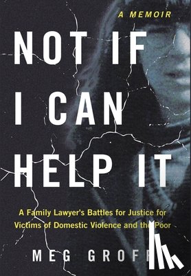 Groff, Meg - Not If I Can Help It: A Family Lawyer's Battles for Justice for Victims of Domestic Violence and the Poor