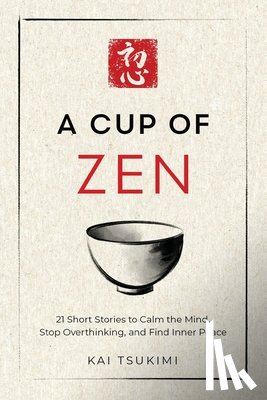 Tsukimi, Kai - A Cup of Zen: 21 Short Stories to Calm the Mind, Stop Overthinking, and Find Inner Peace - Includes Reflections for Beginners