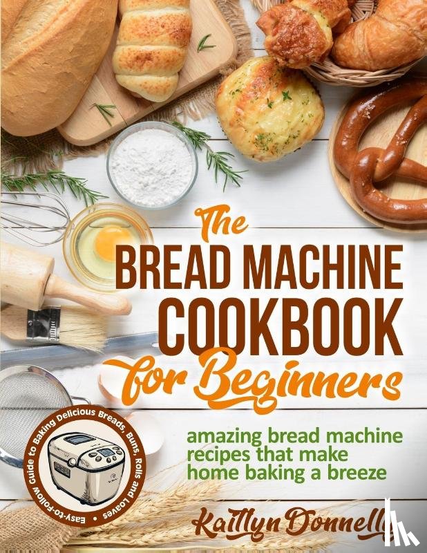 Donnelly, Kaitlyn - The Bread Machine Cookbook for Beginners