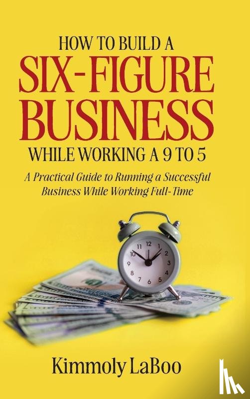 Laboo, Kimmoly - How to Build a Six-Figure Business While Working a 9 To 5