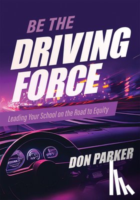 Parker, Don - Be the Driving Force: Leading Your School on the Road to Equity (Principals Either Drive School Equity or Tap the Brakes on It. Which Kind of Leader A