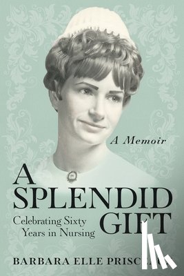 Prisceaux, Barbara Elle - A Splendid Gift: Celebrating Sixty Years in Nursing