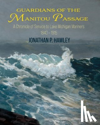 Hawley, Jonathan P. - Guardians of the Manitou Passage: A Chronicle of Service to Lake Michigan Mariners, 1840-1915