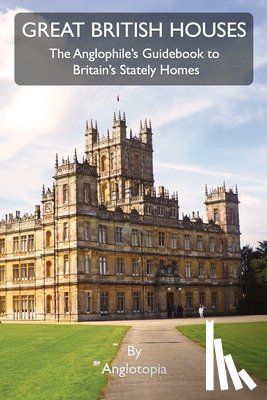 LLC, Anglotopia - Great British Houses: The Anglophile's Guidebook to Britain's Stately Homes
