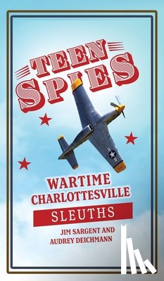 Sargent, Jim - Teen Spies: Wartime Charlottesville Sleuths: Wartime Charlottesville Sleuths: Wartime Charlottesville Sleuths