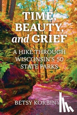 Korbinyr, Betsy - Time, Beauty, and Grief: A Hike Through Wisconsin's 50 State Parks