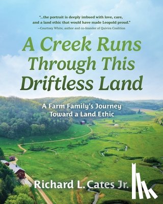 Cates, Richard - A Creek Runs Through This Driftless Land: A Farm Family's Journey Toward a Land Ethic