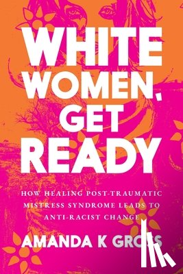 Gross, Amanda K. - White Women, Get Ready: How Healing Post-Traumatic Mistress Syndrome Leads to Anti-Racist Change