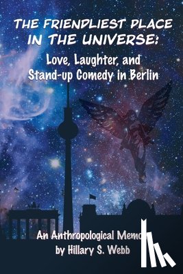 Webb, Hillary S. - The Friendliest Place in the Universe: Love, Laughter, and Stand-Up Comedy in Berlin