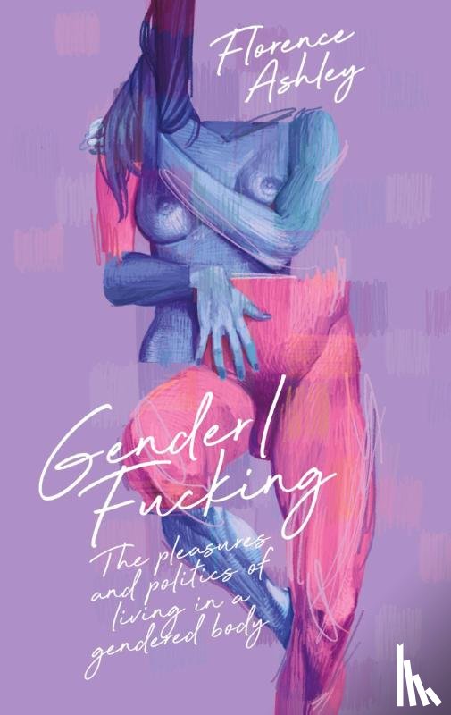 Ashley, Florence - Gender/Fucking: The Pleasures and Politics of Living in a Gendered Body