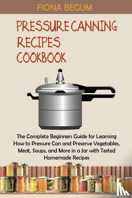 Begum, Fiona - Pressure Canning Recipes Cookbook