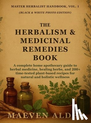 Alder, Maeven - The Herbalism & Medicinal Remedies Book: A Complete Home Apothecary Guide to Herbal Medicine, Healing Herbs, and 200+ Time-Tested Plant-Based Recipes