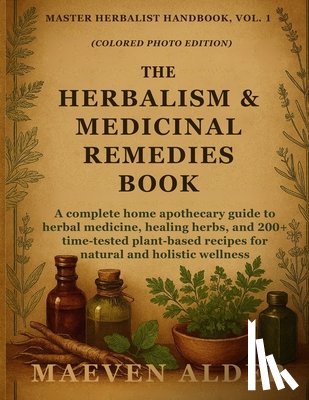Alder, Maeven - The Herbalism & Medicinal Remedies Book: A Complete Home Apothecary Guide to Herbal Medicine, Healing Herbs, and 200+ Time-Tested Plant-Based Recipes