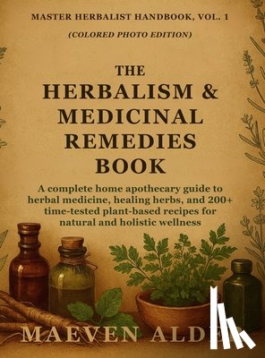 Alder, Maeven - The Herbalism & Medicinal Remedies Book: A Complete Home Apothecary Guide to Herbal Medicine, Healing Herbs, and 200+ Time-Tested Plant-Based Recipes