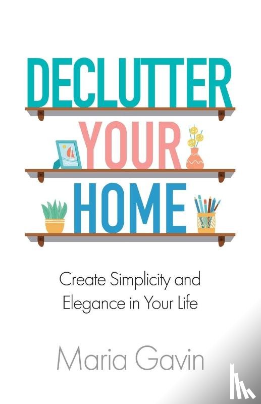 Gavin, Maria - Declutter Your Home Create Simplicity And Elegance In Your Life