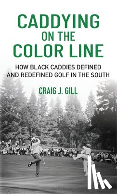 Gill, Craig - Caddying on the Color Line: How Black Caddies Defined and Redefined Golf in the South
