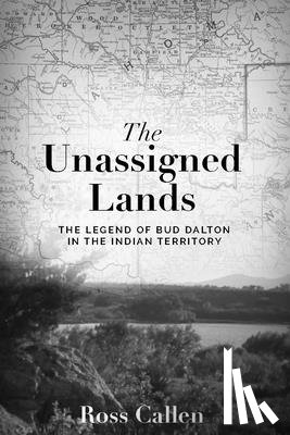 Callen, Ross - Unassigned Lands: The Legend of Bud Dalton in the Indian Territory