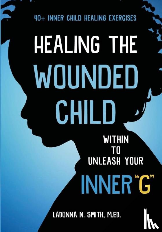 Smith, Ladonna N - Healing The Wounded Child Within To Unleash Your Inner "G"
