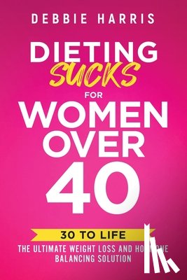 Harris, Debbie - Dieting Sucks for Women Over 40: 30 to Life: the Ultimate Weight Loss and Hormone Balancing Solution