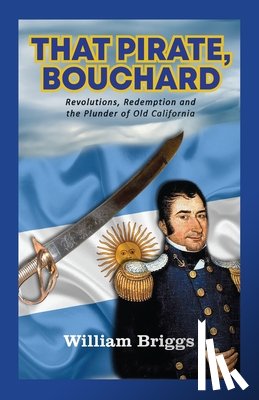 Briggs, William - That Pirate, Bouchard: Revolutions, Redemption and the Plunder of Old California