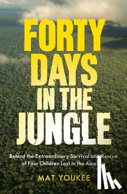 Youkee, Mat - Forty Days in the Jungle: Behind the Extraordinary Survival and Rescue of Four Children Lost in the Amazon