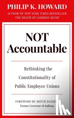 Howard, Philip K. - Not Accountable: Rethinking the Constitutionality of Public Employee Unions
