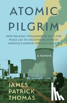 Thomas, James Patrick - Atomic Pilgrim: How Walking Thousands of Miles for Peace Led to Uncovering Some of America's Darkest Nuclear Secrets
