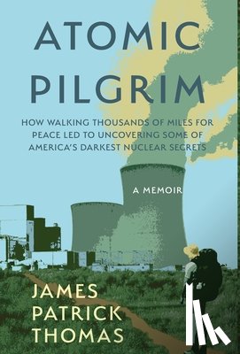 Thomas, James Patrick - Atomic Pilgrim: How Walking Thousands of Miles for Peace Led to Uncovering Some of America's Darkest Nuclear Secrets