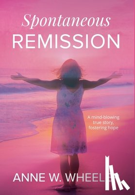 Wheeler, Anne W. - Spontaneous Remission: A mind-blowing true story, fostering hope