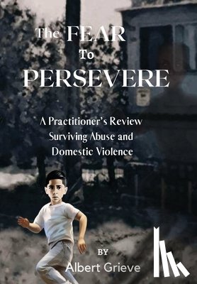 Grieve, Albert - The Fear to Persevere: A Practitioner's Review Surviving Abuse and Domestic Violence