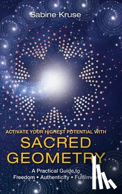 Kruse, Sabine - Activate Your Highest Potential With Sacred Geometry: A Practical Guide to Freedom, Authenticity and Fulfilment
