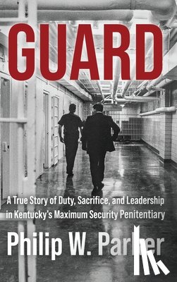 Parker, Philip - Guard: A True Story of Duty, Sacrifice, and Leadership in Kentucky's Maximum Security Penitentiary