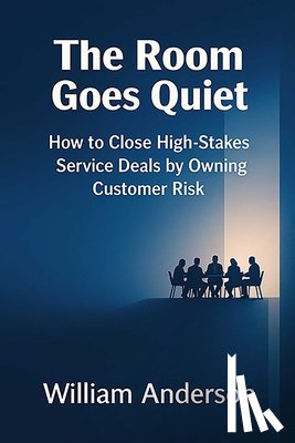 Anderson, William - The Room Goes Quiet: How to Close High-Stakes Service Deals by Owning Customer Risk