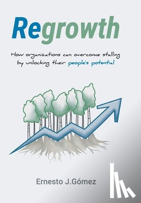 Gómez, Ernesto J. - Regrowth: How Organizations Can Overcome Stalling By Unlocking Their People´s Potential
