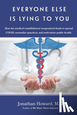 Howard, Jonathan - Everyone Else is Lying to You: How our medical establishment weaponized doubt to spread COVID, normalize quackery, and undermine public health