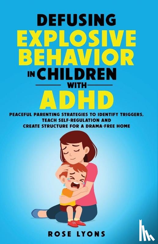 Lyons, Rose - DEFUSING EXPLOSIVE BEHAVIOR IN CHILDREN WITH ADHD PEACEFUL PARENTING STRATEGIES TO IDENTIFY TRIGGERS TEACH SELF-REGULATION AND CREATE STRUCTURE FOR A DRAMA-FREE HOME