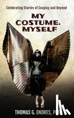 Endres, Thomas G. - My Costume, Myself: Celebrating Stories of Cosplay and Beyond