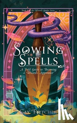 Fletcher, Cay - Sowing Spells: A Field Guide to Becoming a Wizard's Apprentice