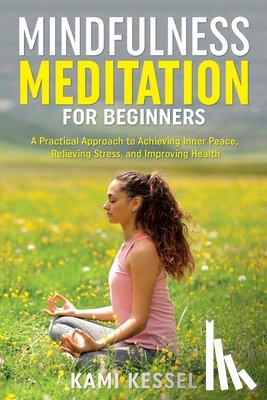 Kessel, Kami - Mindfulness Meditation for Beginners: A Practical Approach to Achieving Inner Peace, Relieving Stress, and Improving Health