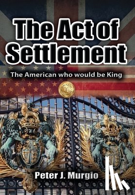 Murgio, Peter J. - The Act of Settlement: The American Who Would Be King