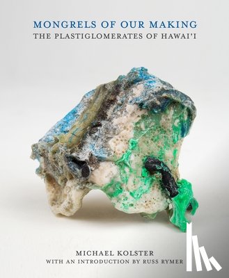 Kolster, Michael - Mongrels of Our Making: The Plastiglomerates of Hawai'i