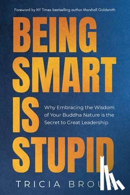 Brouk, Tricia - Being Smart Is Stupid: Why Embracing the Wisdom of Your Buddha Nature is the Secret to Great Leadership