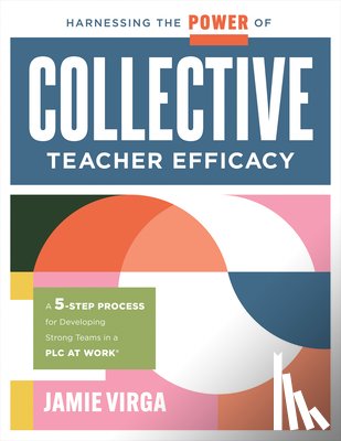 Virga, Jamie - Harnessing the Power of Collective Teacher Efficacy: A Five-Step Process for Developing Strong Teams in a PLC at Work(r) (Build Collective Teacher Eff