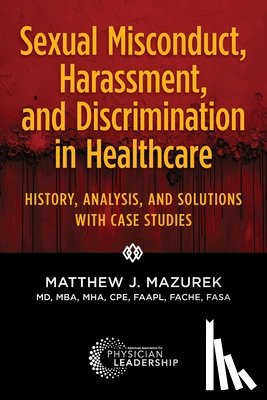 Mazurek, Matthew J. - Sexual Misconduct, Harassment, and Discrimination in Healthcare: History, Analysis, and Solutions with Case Studies