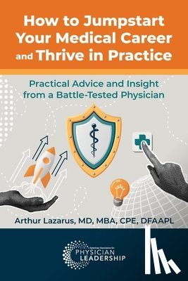 Lazarus, Arthur - How to Jumpstart Your Medical Career and Thrive in Practice: Practical Advice and Insight from a Battle-Tested Physician
