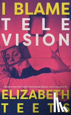 Teets, Elizabeth - I Blame Television: Essays on the Pop Culture that Raised, Ruined, and Enraptured Me