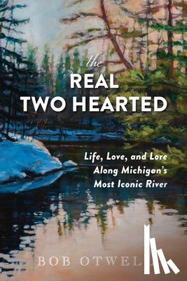 Otwell, Bob - The Real Two Hearted: Life, Love, and Lore Along Michigan's Most Iconic River