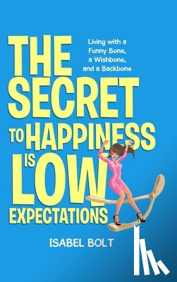 Bolt, Isabel - THE SECRET TO HAPPINESS IS LOW EXPECTATIONS